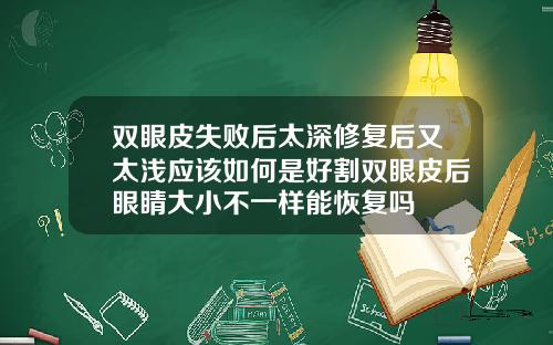 双眼皮失败后太深修复后又太浅应该如何是好割双眼皮后眼睛大小不一样能恢复吗