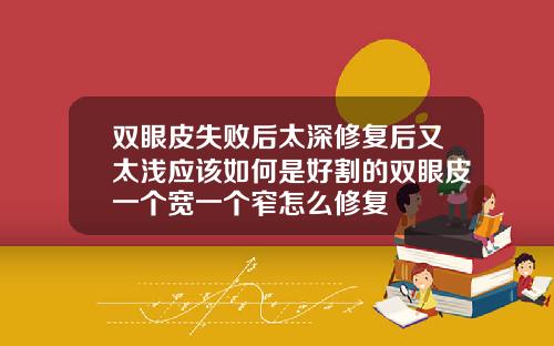 双眼皮失败后太深修复后又太浅应该如何是好割的双眼皮一个宽一个窄怎么修复
