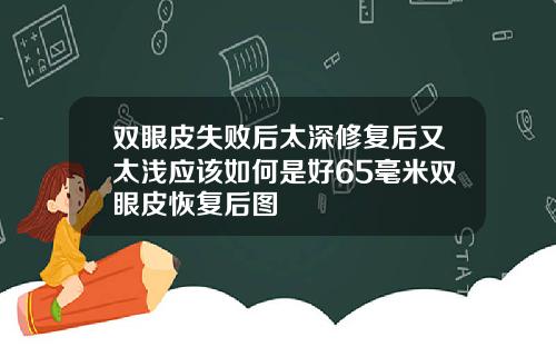 双眼皮失败后太深修复后又太浅应该如何是好65毫米双眼皮恢复后图
