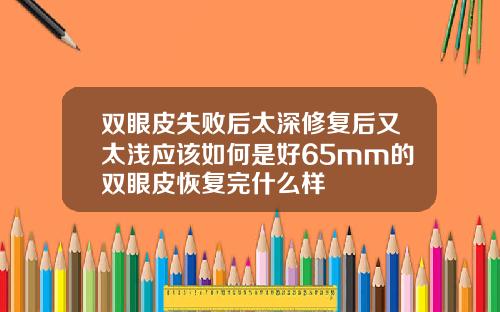 双眼皮失败后太深修复后又太浅应该如何是好65mm的双眼皮恢复完什么样
