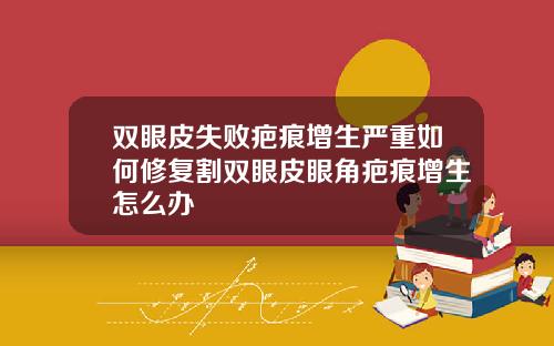 双眼皮失败疤痕增生严重如何修复割双眼皮眼角疤痕增生怎么办