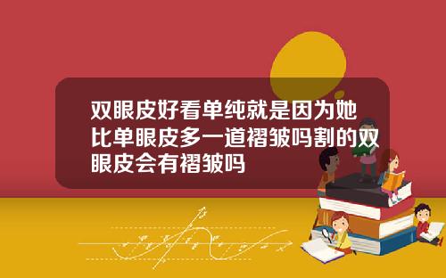 双眼皮好看单纯就是因为她比单眼皮多一道褶皱吗割的双眼皮会有褶皱吗