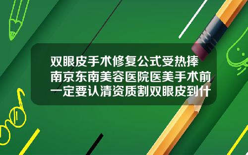 双眼皮手术修复公式受热捧南京东南美容医院医美手术前一定要认清资质割双眼皮到什么医院好一点
