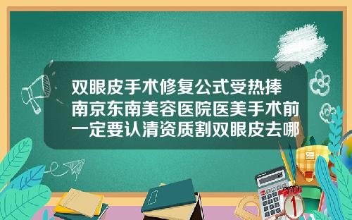双眼皮手术修复公式受热捧南京东南美容医院医美手术前一定要认清资质割双眼皮去哪家整形医院好