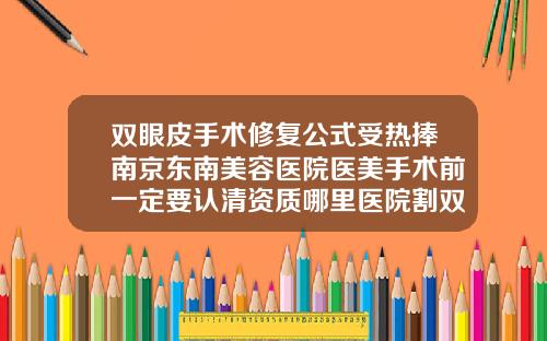 双眼皮手术修复公式受热捧南京东南美容医院医美手术前一定要认清资质哪里医院割双眼皮好