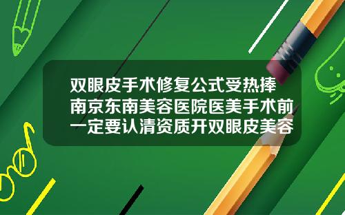双眼皮手术修复公式受热捧南京东南美容医院医美手术前一定要认清资质开双眼皮美容整形手术医院排名