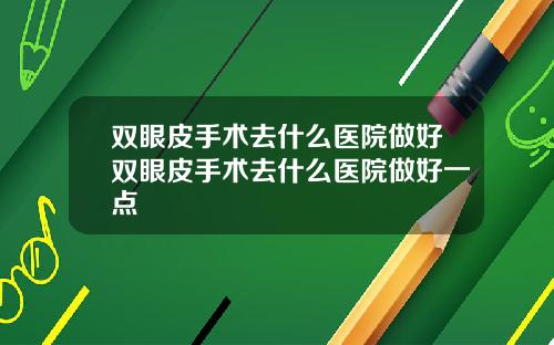 双眼皮手术去什么医院做好双眼皮手术去什么医院做好一点