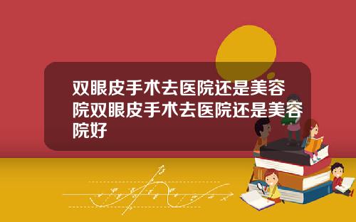 双眼皮手术去医院还是美容院双眼皮手术去医院还是美容院好