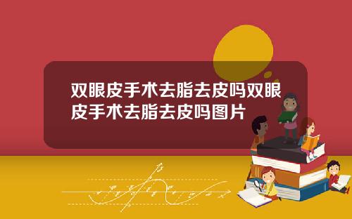 双眼皮手术去脂去皮吗双眼皮手术去脂去皮吗图片