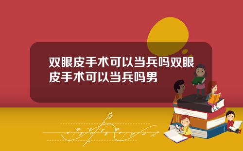 双眼皮手术可以当兵吗双眼皮手术可以当兵吗男