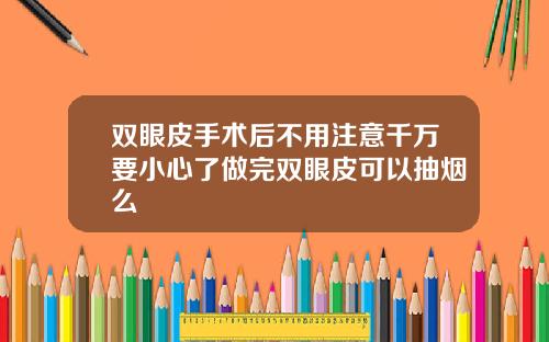 双眼皮手术后不用注意千万要小心了做完双眼皮可以抽烟么
