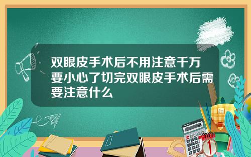 双眼皮手术后不用注意千万要小心了切完双眼皮手术后需要注意什么