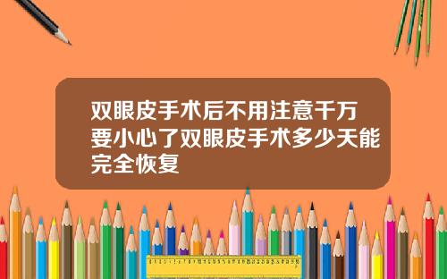 双眼皮手术后不用注意千万要小心了双眼皮手术多少天能完全恢复