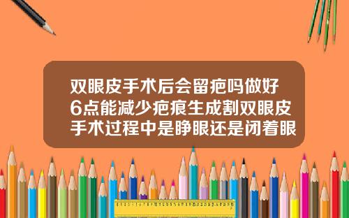 双眼皮手术后会留疤吗做好6点能减少疤痕生成割双眼皮手术过程中是睁眼还是闭着眼做