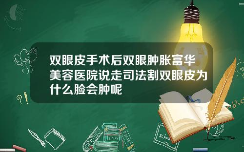 双眼皮手术后双眼肿胀富华美容医院说走司法割双眼皮为什么脸会肿呢
