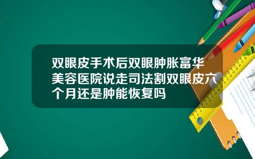 双眼皮手术后双眼肿胀富华美容医院说走司法割双眼皮六个月还是肿能恢复吗