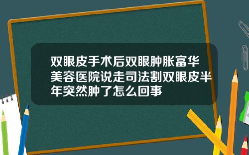 双眼皮手术后双眼肿胀富华美容医院说走司法割双眼皮半年突然肿了怎么回事