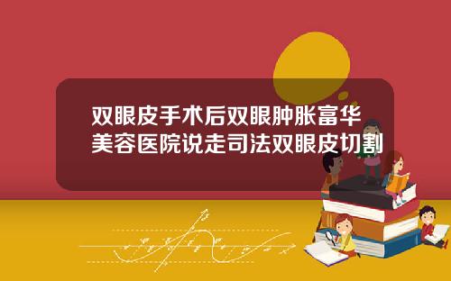 双眼皮手术后双眼肿胀富华美容医院说走司法双眼皮切割