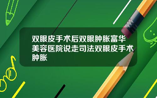双眼皮手术后双眼肿胀富华美容医院说走司法双眼皮手术肿胀