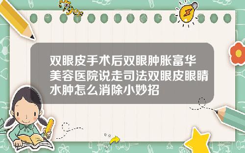 双眼皮手术后双眼肿胀富华美容医院说走司法双眼皮眼睛水肿怎么消除小妙招