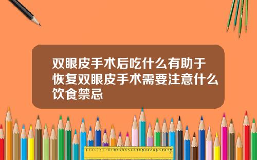 双眼皮手术后吃什么有助于恢复双眼皮手术需要注意什么饮食禁忌