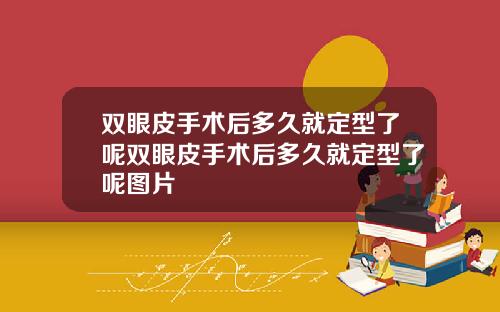 双眼皮手术后多久就定型了呢双眼皮手术后多久就定型了呢图片
