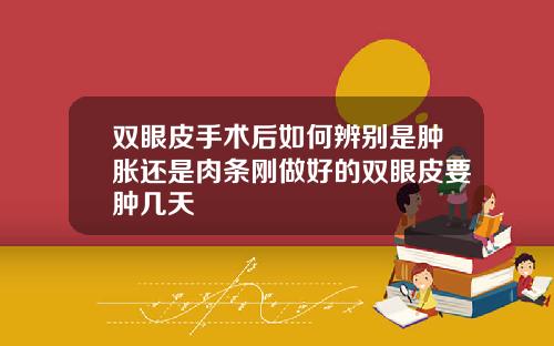双眼皮手术后如何辨别是肿胀还是肉条刚做好的双眼皮要肿几天