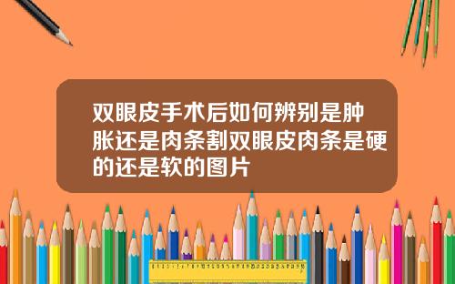 双眼皮手术后如何辨别是肿胀还是肉条割双眼皮肉条是硬的还是软的图片