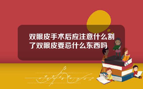 双眼皮手术后应注意什么割了双眼皮要忌什么东西吗