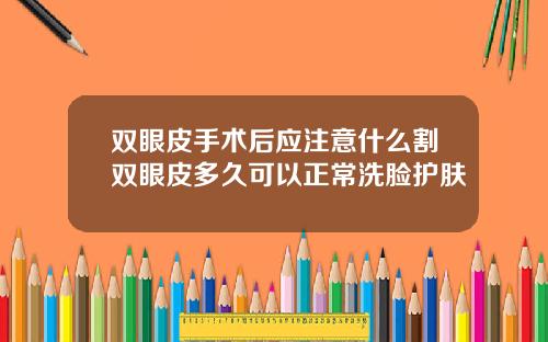双眼皮手术后应注意什么割双眼皮多久可以正常洗脸护肤