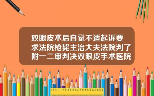 双眼皮术后自觉不适起诉要求法院枪毙主治大夫法院判了附一二审判决双眼皮手术医院排行榜最新