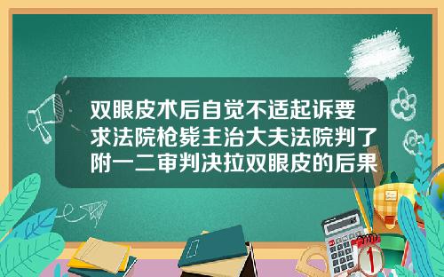 双眼皮术后自觉不适起诉要求法院枪毙主治大夫法院判了附一二审判决拉双眼皮的后果