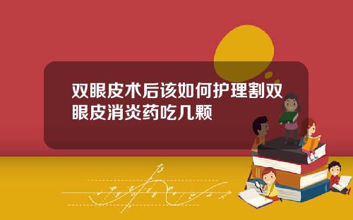 双眼皮术后该如何护理割双眼皮消炎药吃几颗