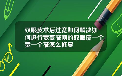 双眼皮术后过宽如何解决如何进行宽变窄割的双眼皮一个宽一个窄怎么修复