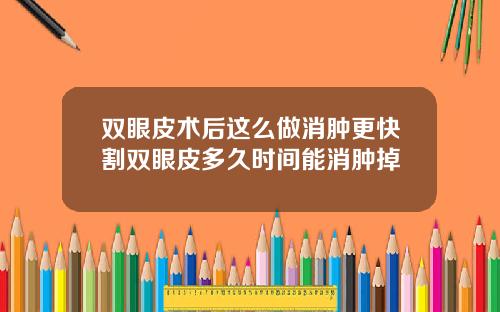 双眼皮术后这么做消肿更快割双眼皮多久时间能消肿掉
