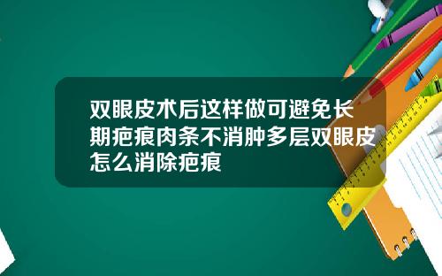 双眼皮术后这样做可避免长期疤痕肉条不消肿多层双眼皮怎么消除疤痕