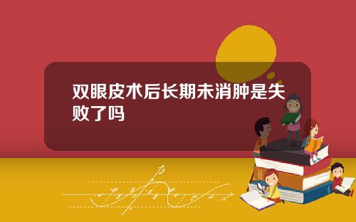 双眼皮术后长期未消肿是失败了吗