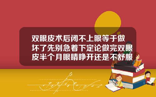 双眼皮术后闭不上眼等于做坏了先别急着下定论做完双眼皮半个月眼睛睁开还是不舒服