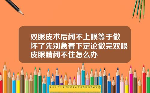 双眼皮术后闭不上眼等于做坏了先别急着下定论做完双眼皮眼睛闭不住怎么办