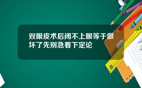 双眼皮术后闭不上眼等于做坏了先别急着下定论