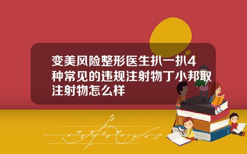 变美风险整形医生扒一扒4种常见的违规注射物丁小邦取注射物怎么样
