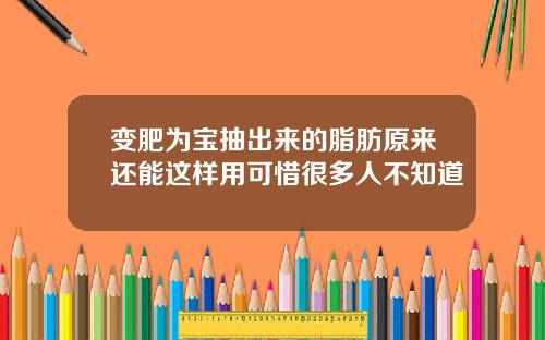 变肥为宝抽出来的脂肪原来还能这样用可惜很多人不知道