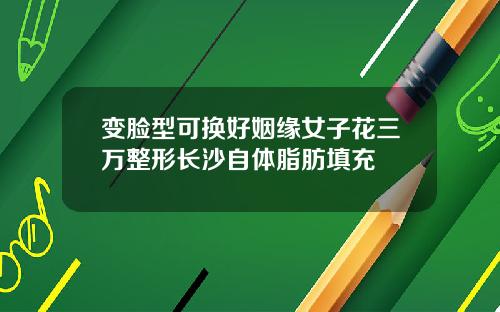 变脸型可换好姻缘女子花三万整形长沙自体脂肪填充