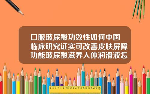 口服玻尿酸功效性如何中国临床研究证实可改善皮肤屏障功能玻尿酸滋养人体润滑液怎么用