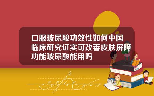 口服玻尿酸功效性如何中国临床研究证实可改善皮肤屏障功能玻尿酸能用吗