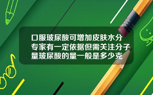 口服玻尿酸可增加皮肤水分专家有一定依据但需关注分子量玻尿酸的量一般是多少克