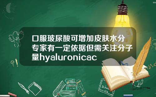 口服玻尿酸可增加皮肤水分专家有一定依据但需关注分子量hyaluronicacid玻尿酸原液怎么用