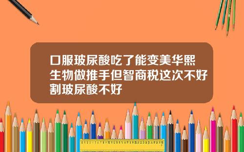 口服玻尿酸吃了能变美华熙生物做推手但智商税这次不好割玻尿酸不好
