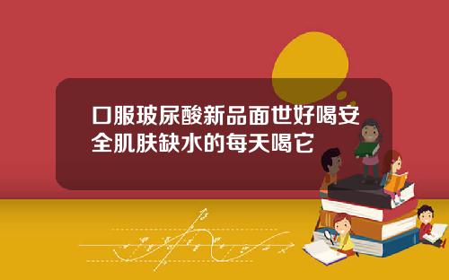 口服玻尿酸新品面世好喝安全肌肤缺水的每天喝它
