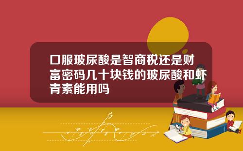 口服玻尿酸是智商税还是财富密码几十块钱的玻尿酸和虾青素能用吗